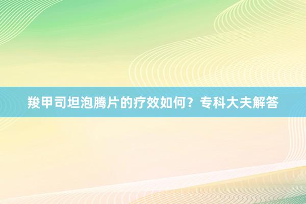 羧甲司坦泡腾片的疗效如何？专科大夫解答