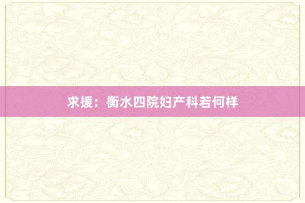 求援：衡水四院妇产科若何样