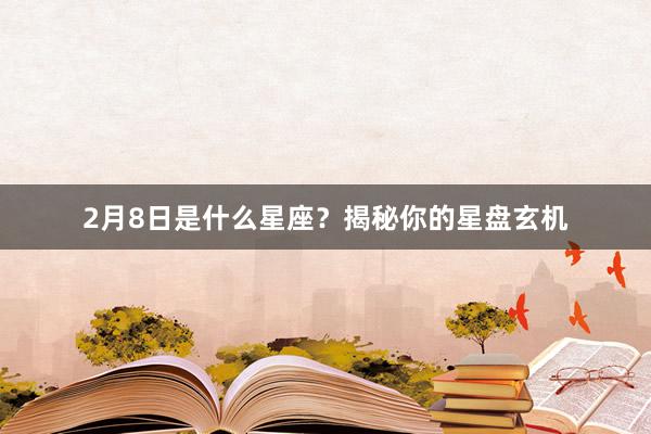 2月8日是什么星座？揭秘你的星盘玄机