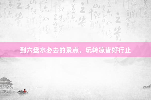 到六盘水必去的景点，玩转凉皆好行止