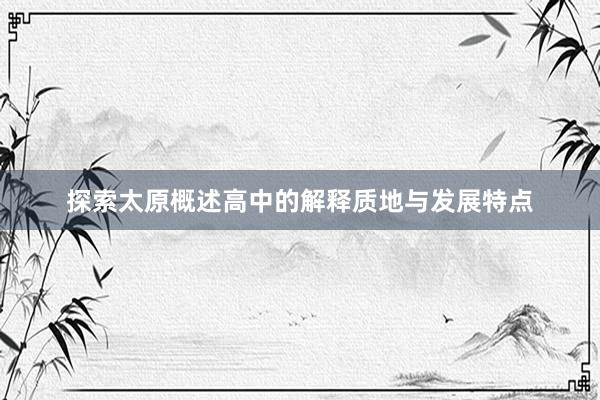 探索太原概述高中的解释质地与发展特点