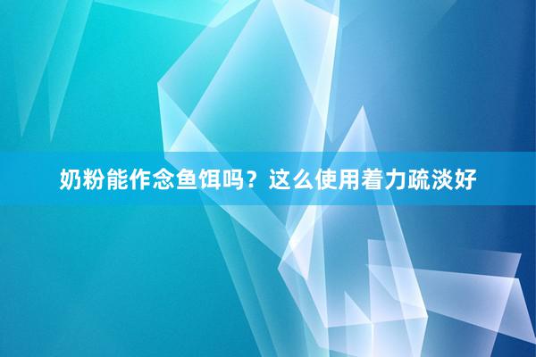 奶粉能作念鱼饵吗？这么使用着力疏淡好