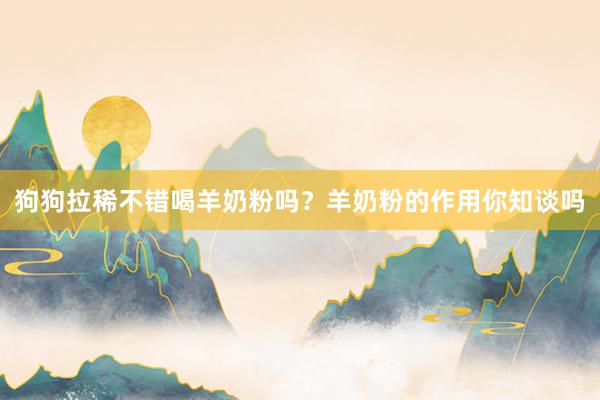 狗狗拉稀不错喝羊奶粉吗？羊奶粉的作用你知谈吗
