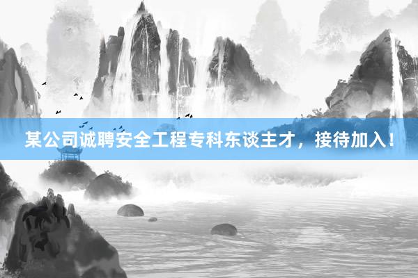 某公司诚聘安全工程专科东谈主才，接待加入！