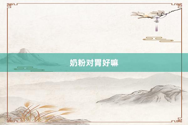 奶粉对胃好嘛