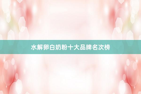 水解卵白奶粉十大品牌名次榜
