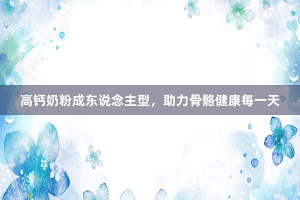 高钙奶粉成东说念主型，助力骨骼健康每一天