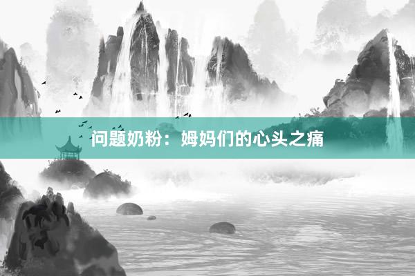 问题奶粉：姆妈们的心头之痛