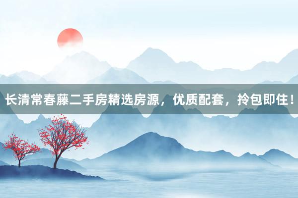 长清常春藤二手房精选房源，优质配套，拎包即住！